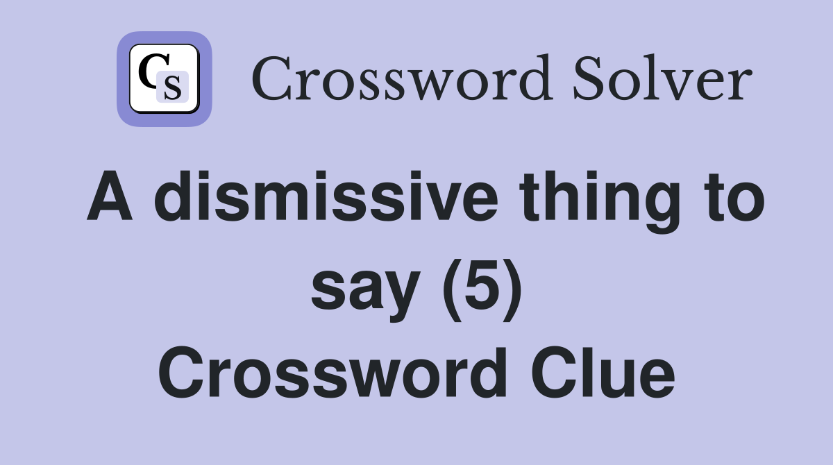 A dismissive thing to say (5) Crossword Clue
