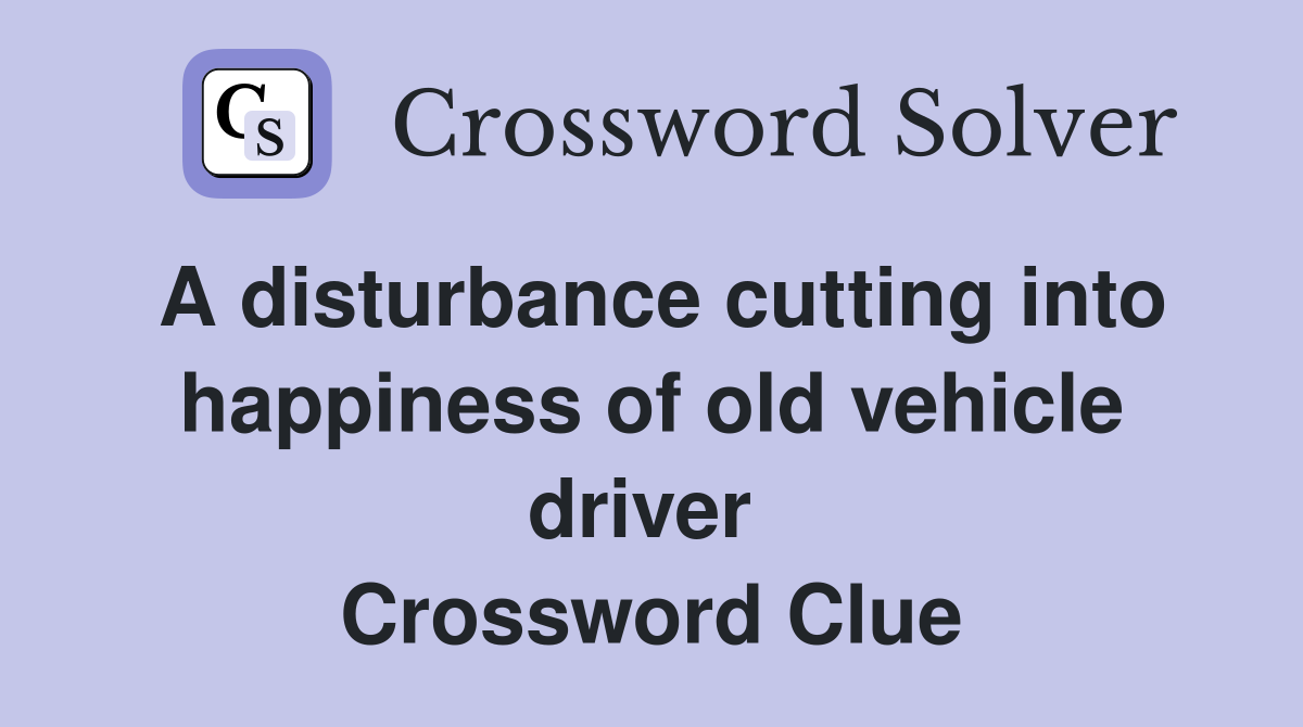 A disturbance cutting into happiness of old vehicle driver  Crossword Clue
