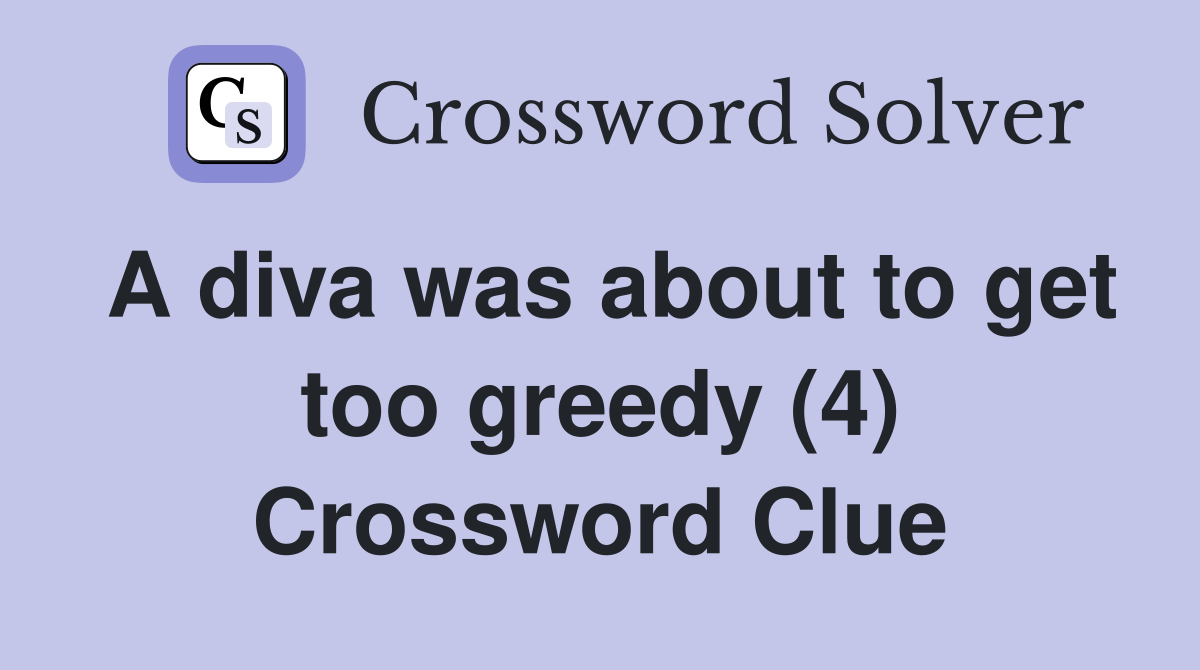 A diva was about to get too greedy (4) Crossword Clue