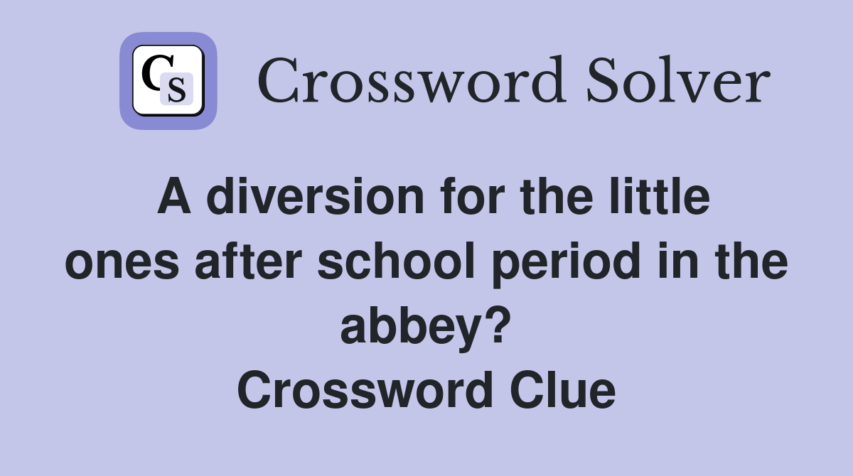 A diversion for the little ones after school period in the abbey? Crossword Clue
