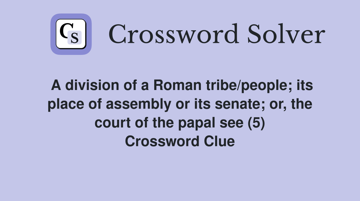 A division of a Roman tribe/people; its place of assembly or its senate; or, the court of the papal see (5) Crossword Clue