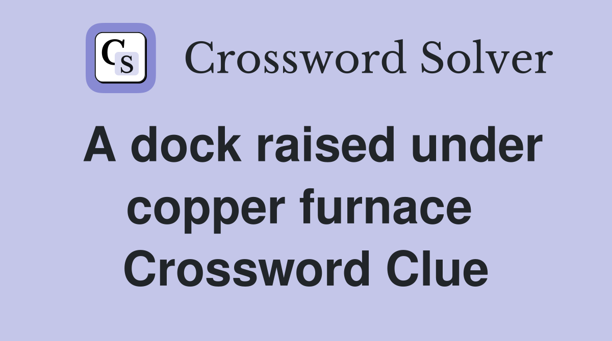 A dock raised under copper furnace  Crossword Clue
