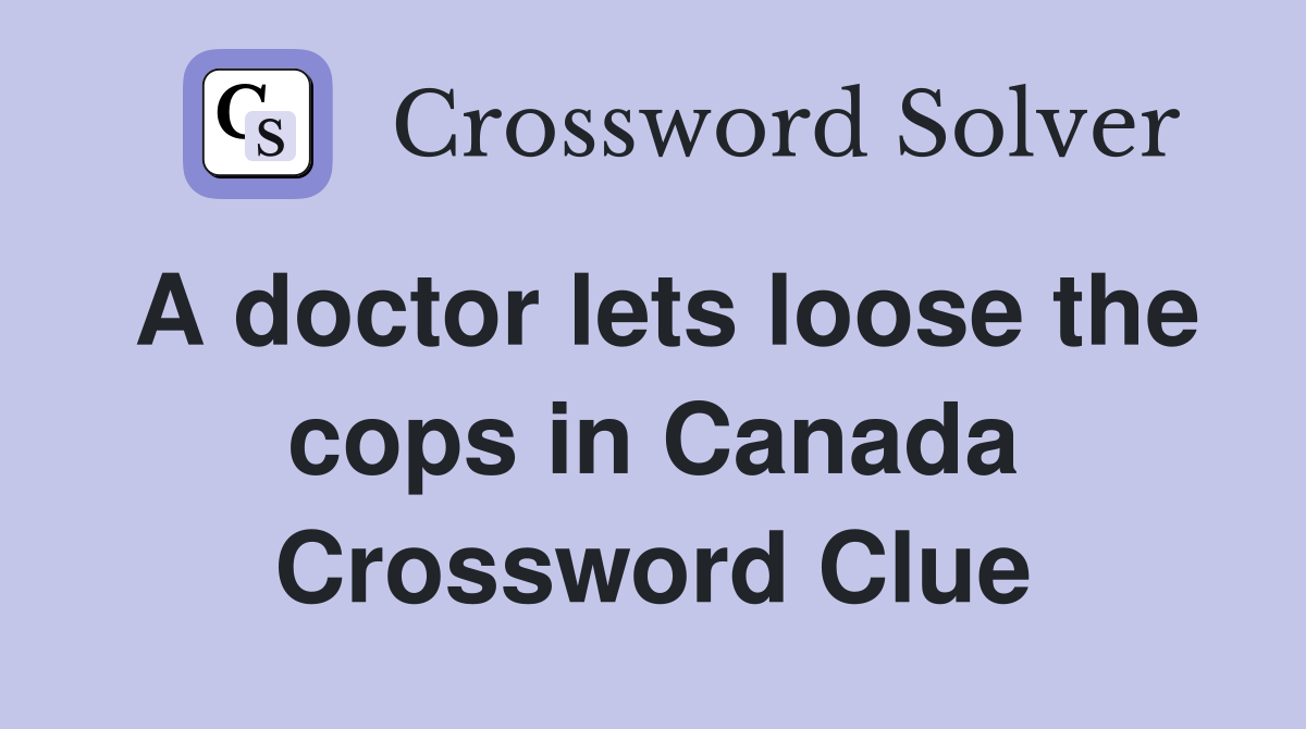 A doctor lets loose the cops in Canada Crossword Clue