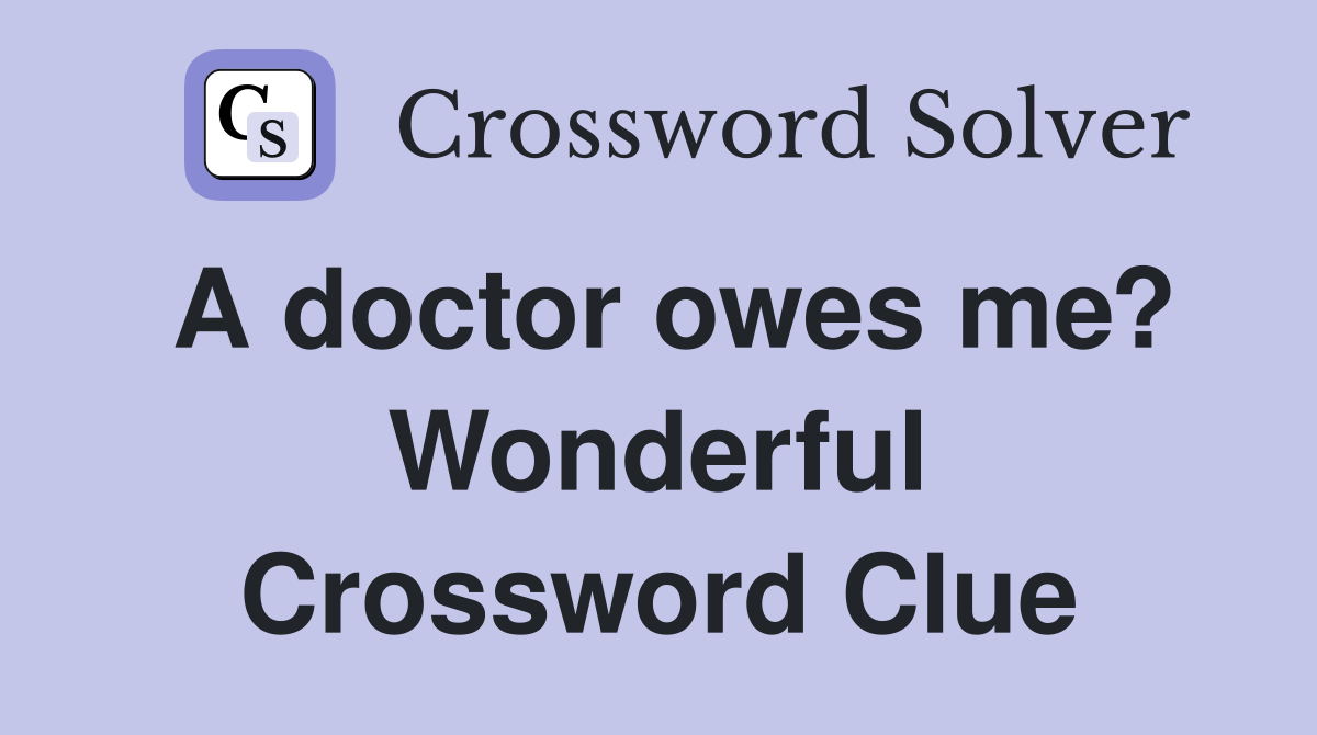 A doctor owes me? Wonderful Crossword Clue