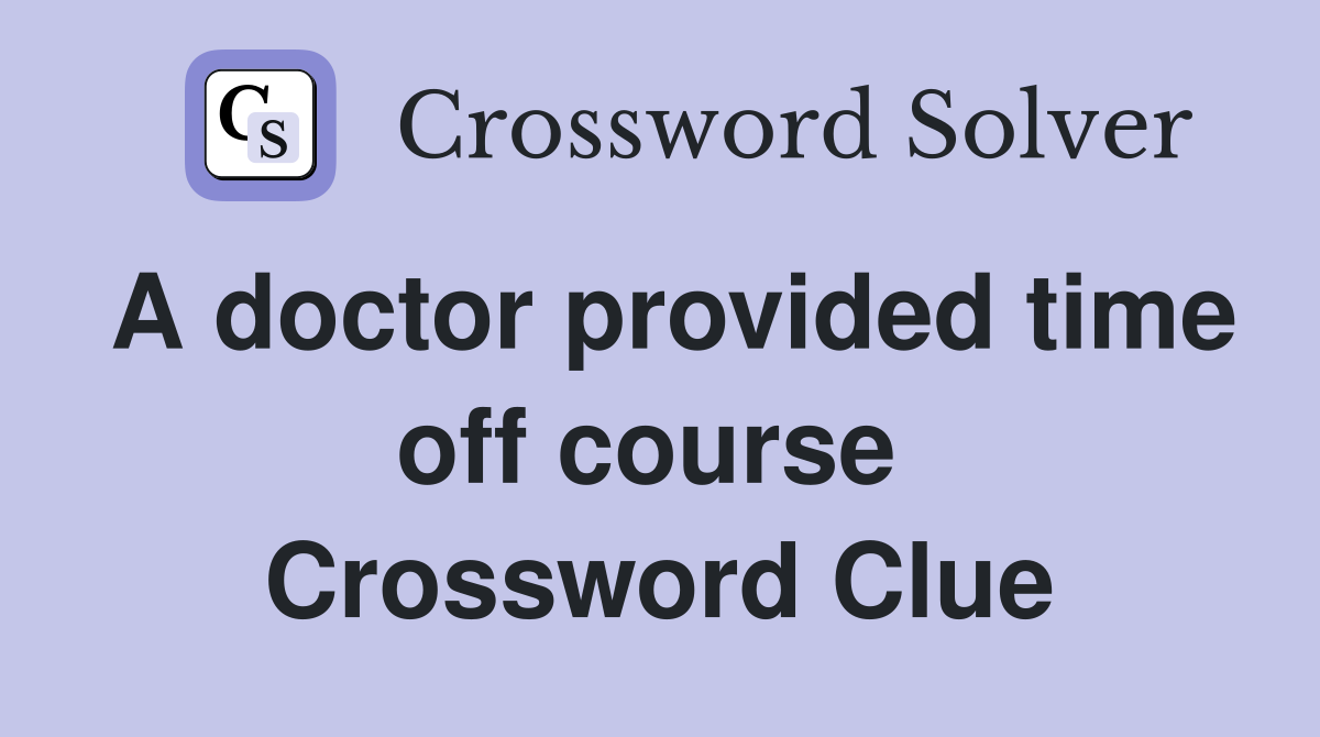 A doctor provided time off course  Crossword Clue