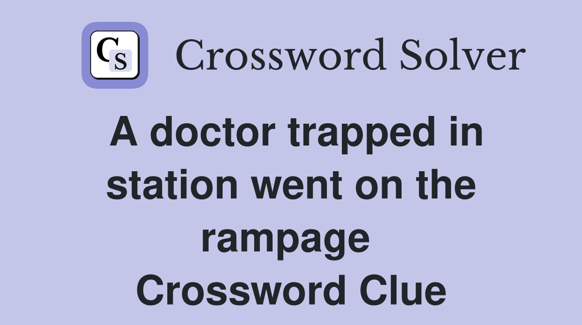 A doctor trapped in station went on the rampage  Crossword Clue