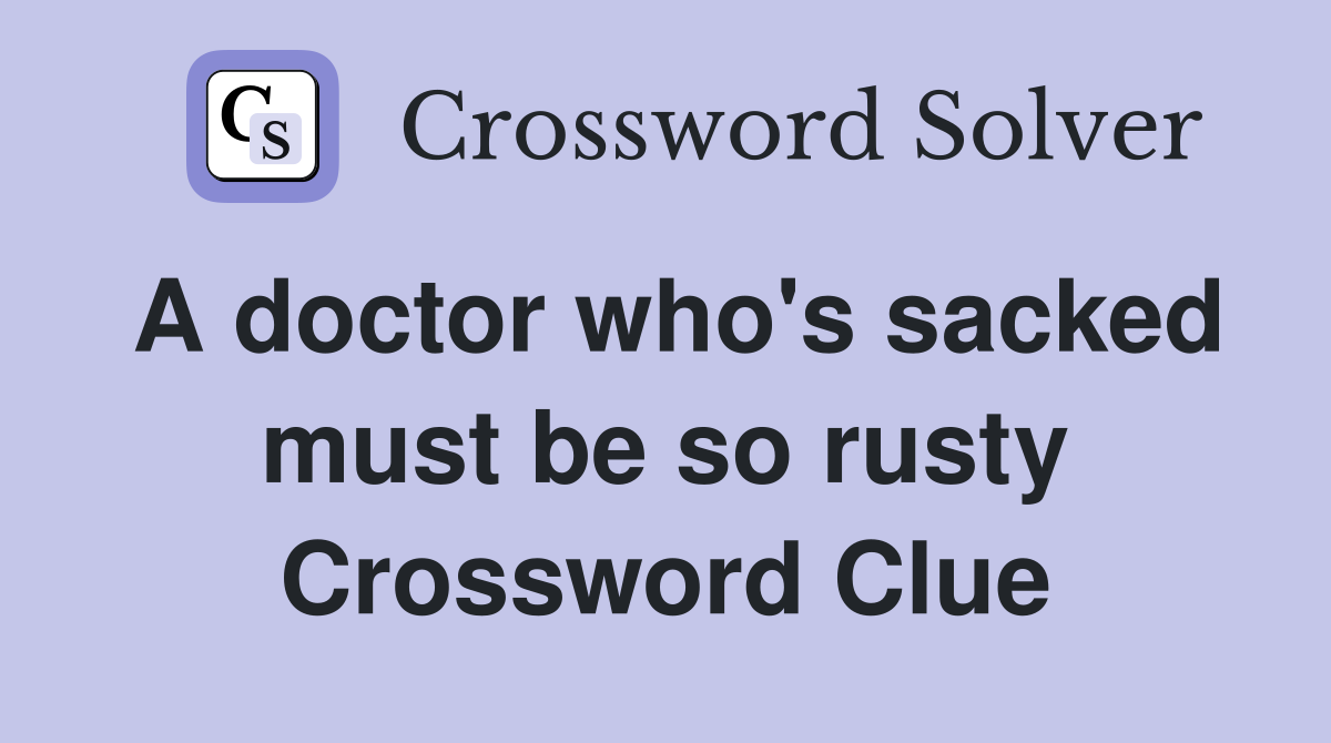 A doctor who's sacked must be so rusty Crossword Clue