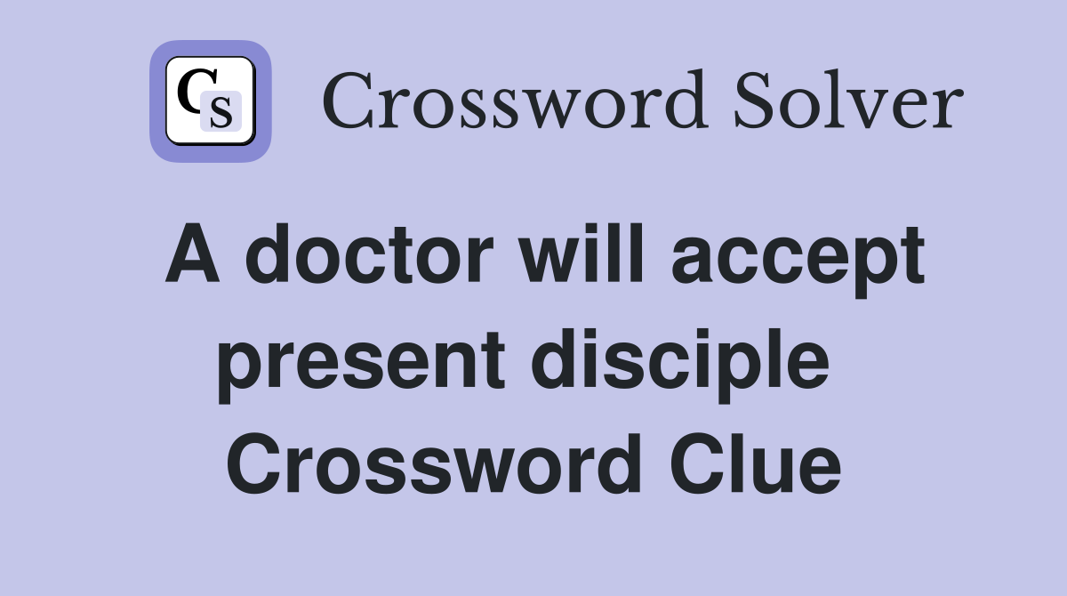 A doctor will accept present disciple  Crossword Clue