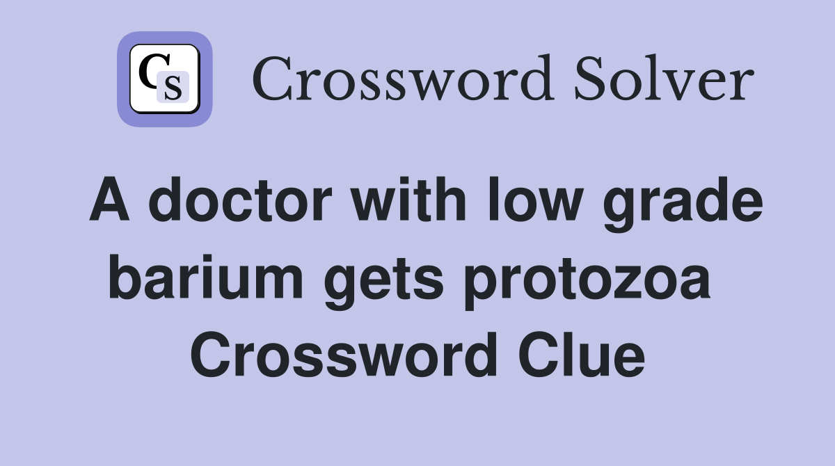 A doctor with low grade barium gets protozoa  Crossword Clue