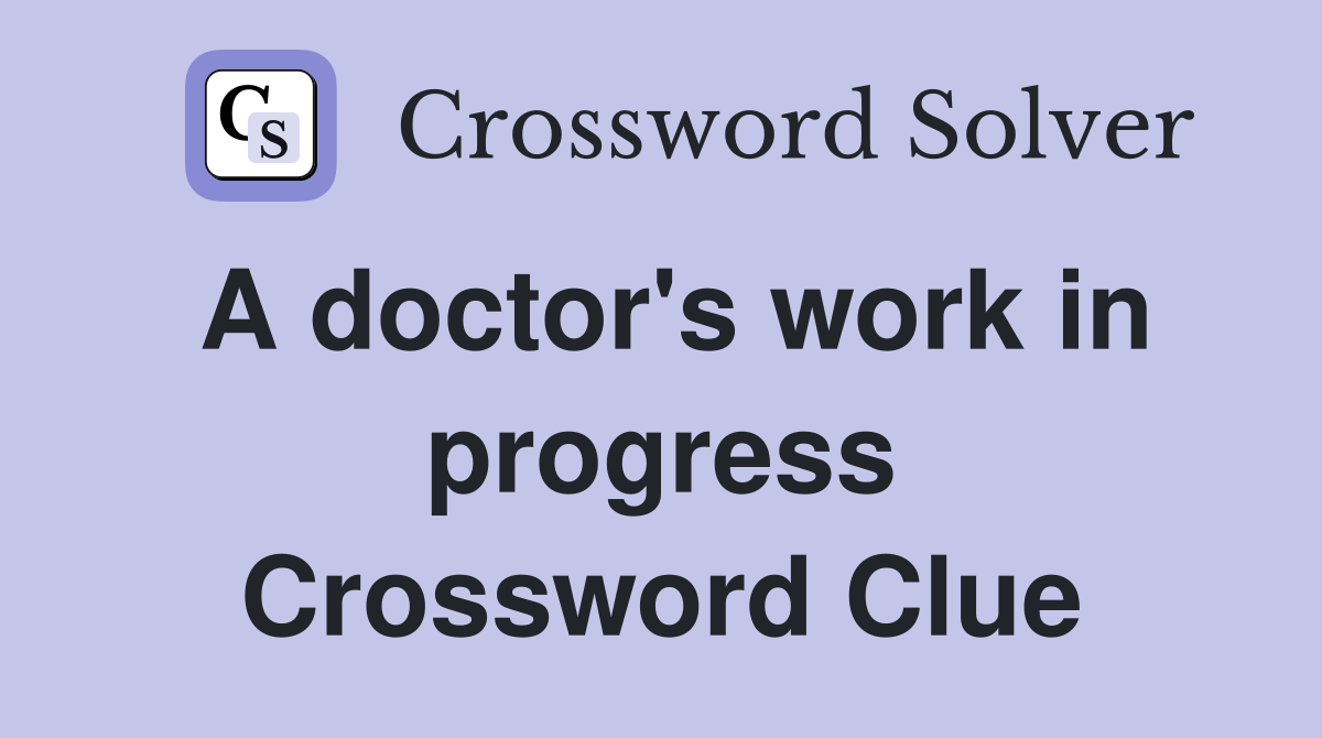 A doctor's work in progress Crossword Clue