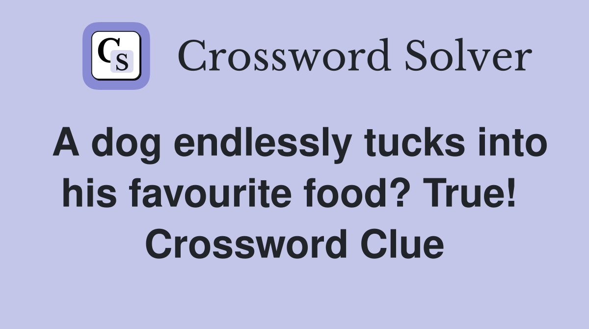 A dog endlessly tucks into his favourite food? True!  Crossword Clue
