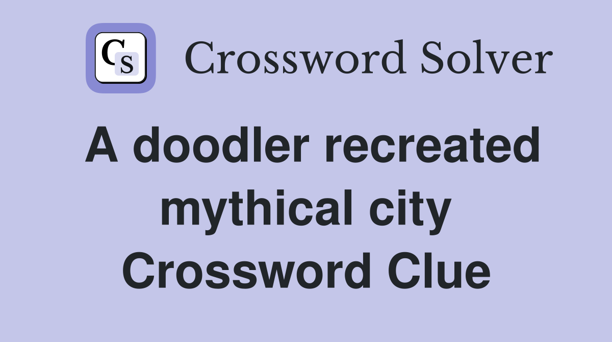 A doodler recreated mythical city Crossword Clue