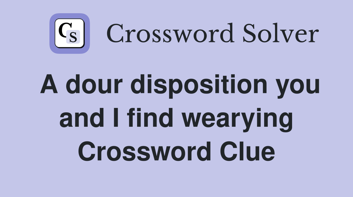 A dour disposition you and I find wearying Crossword Clue