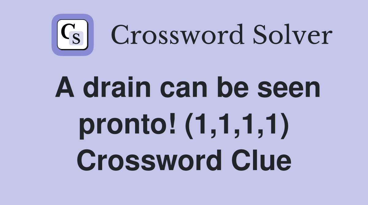 A drain can be seen pronto! (1,1,1,1) Crossword Clue