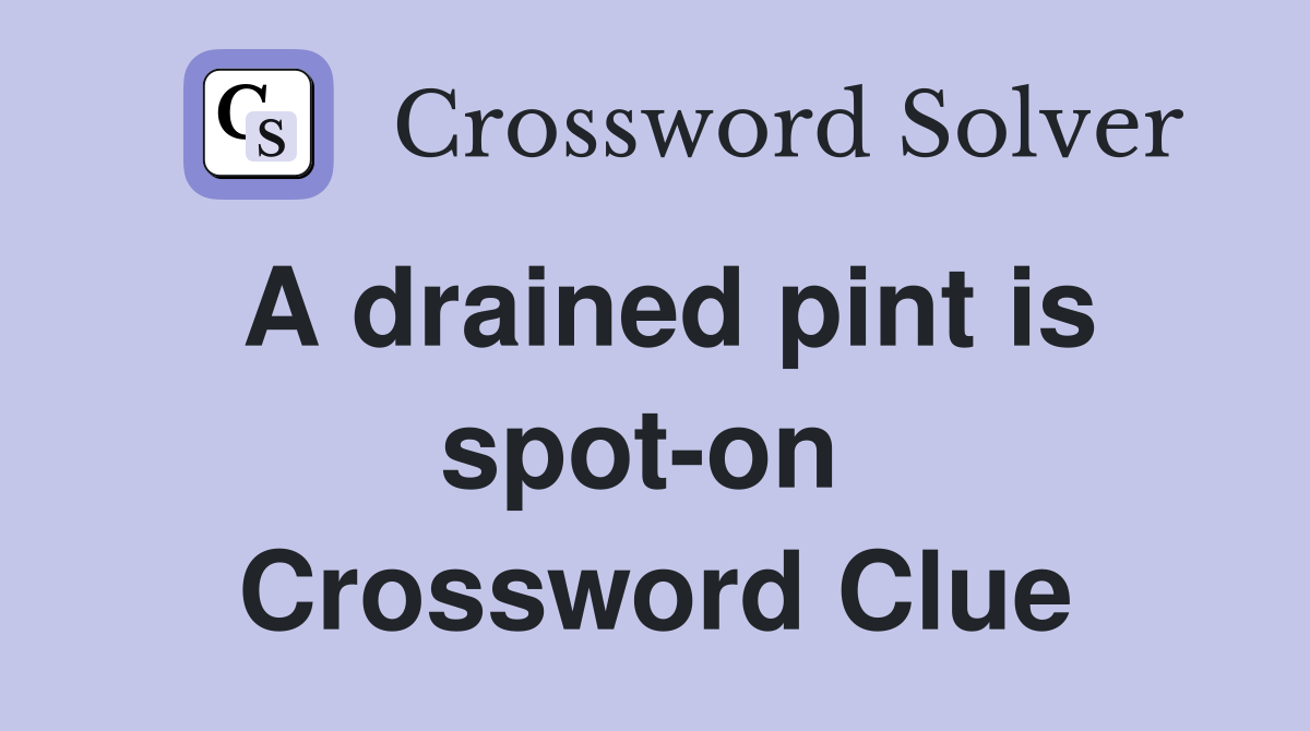 A drained pint is spot-on  Crossword Clue