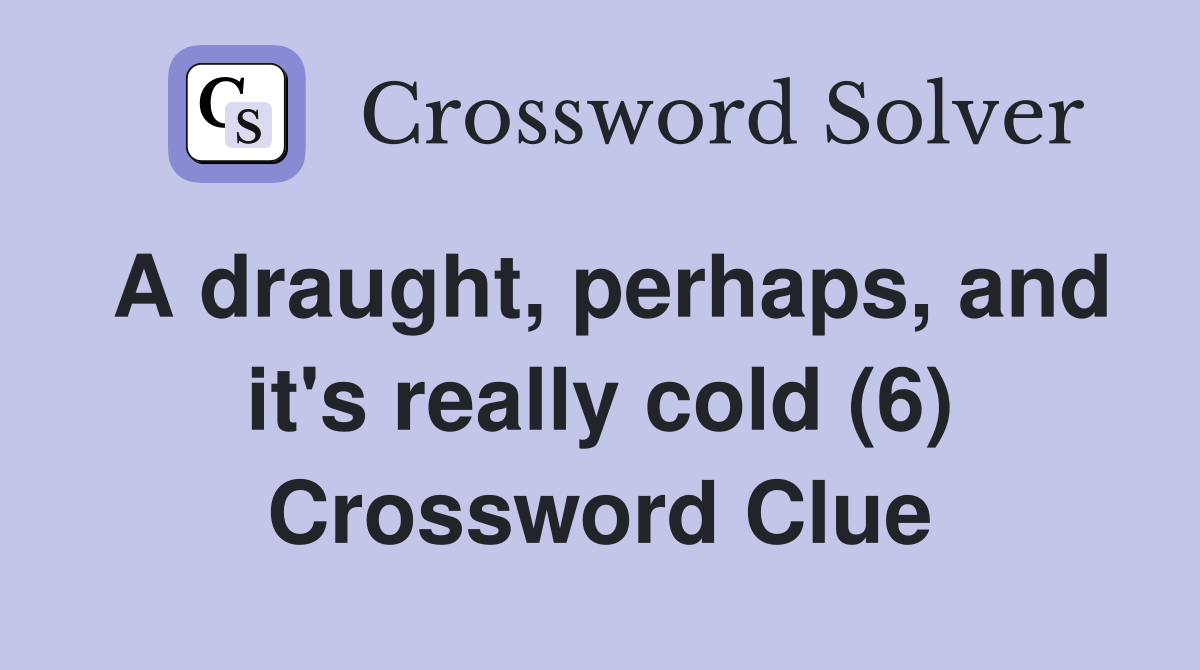 A draught, perhaps, and it's really cold (6) Crossword Clue