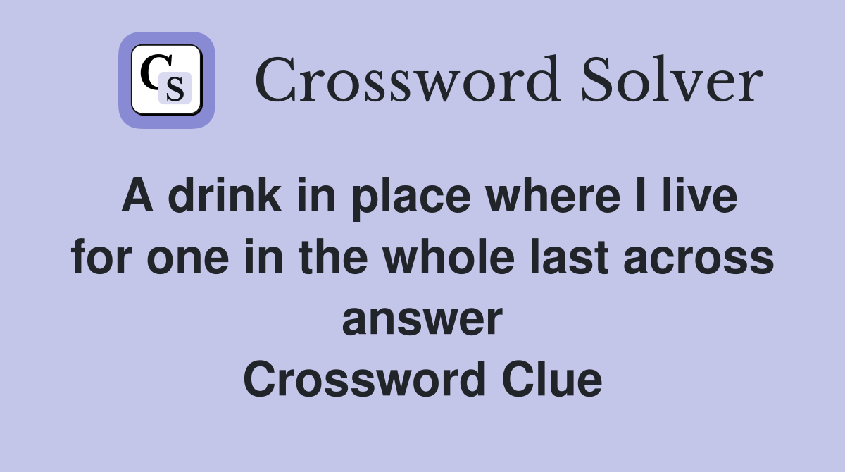 A drink in place where I live for one in the whole last across answer Crossword Clue