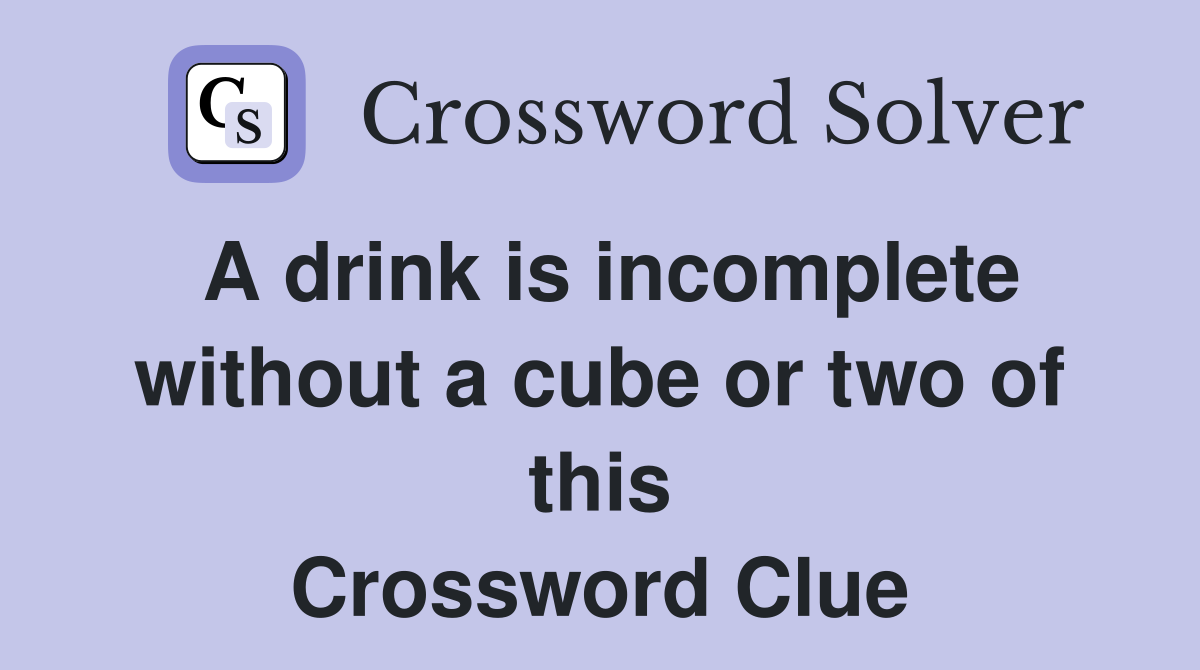 A drink is incomplete without a cube or two of this Crossword Clue