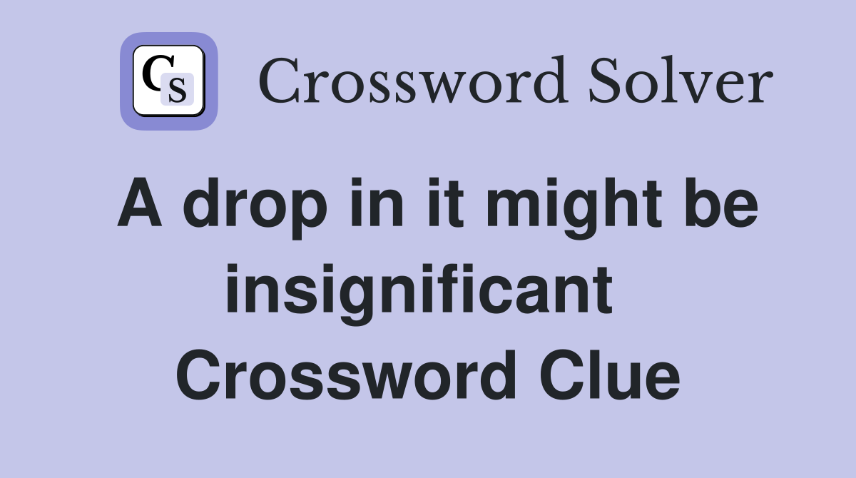 A drop in it might be insignificant  Crossword Clue
