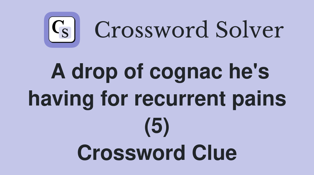 A drop of cognac he's having for recurrent pains (5) Crossword Clue