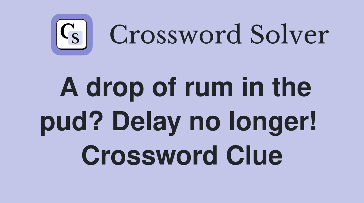 A drop of rum in the pud? Delay no longer!  Crossword Clue