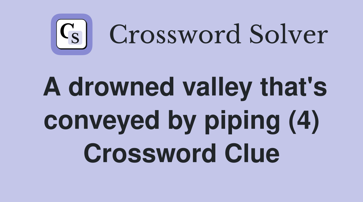A drowned valley that's conveyed by piping (4) Crossword Clue