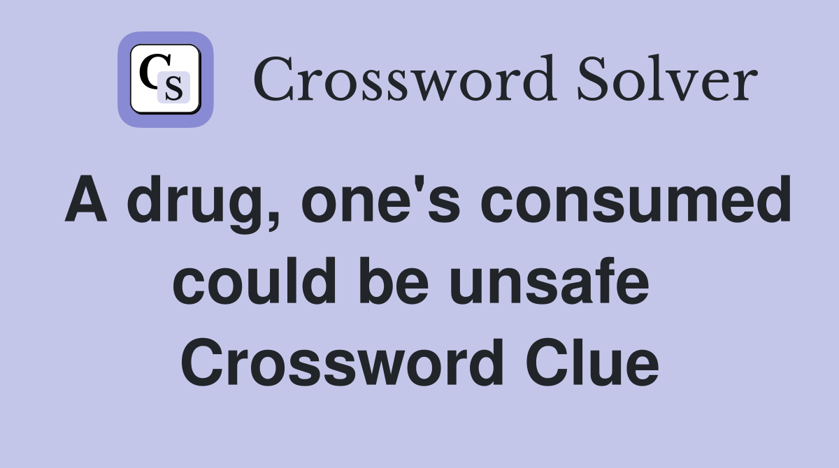 A drug, one's consumed could be unsafe  Crossword Clue