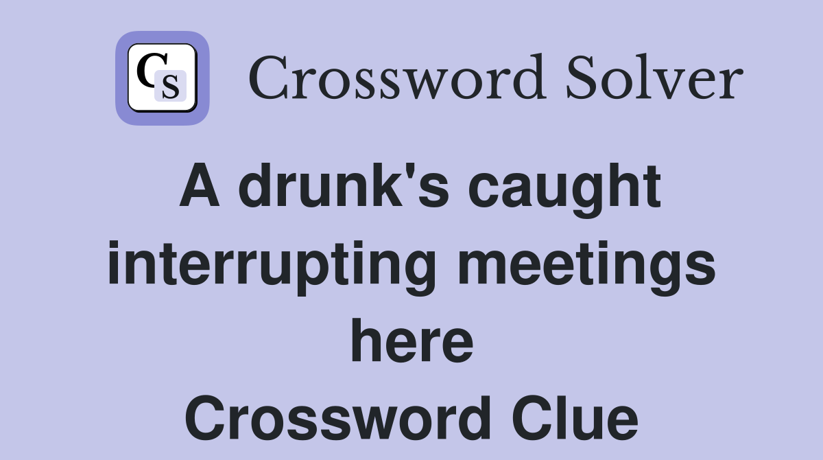 A drunk's caught interrupting meetings here Crossword Clue