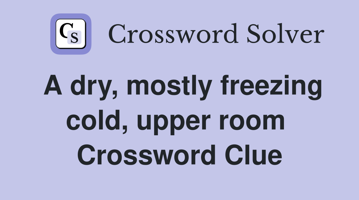 A dry, mostly freezing cold, upper room  Crossword Clue