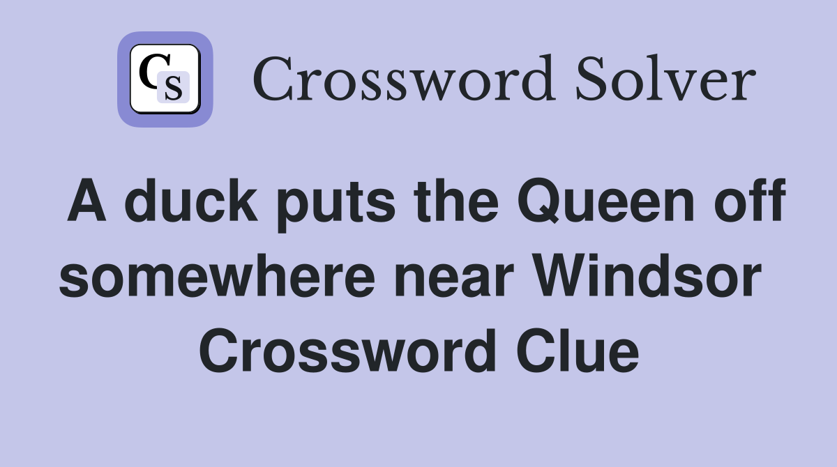 A duck puts the Queen off somewhere near Windsor  Crossword Clue