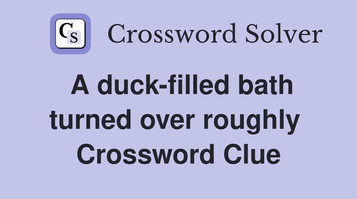 A duck-filled bath turned over roughly  Crossword Clue