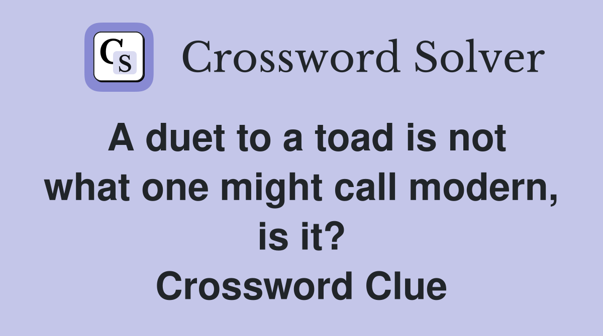 A duet to a toad is not what one might call modern, is it? Crossword Clue