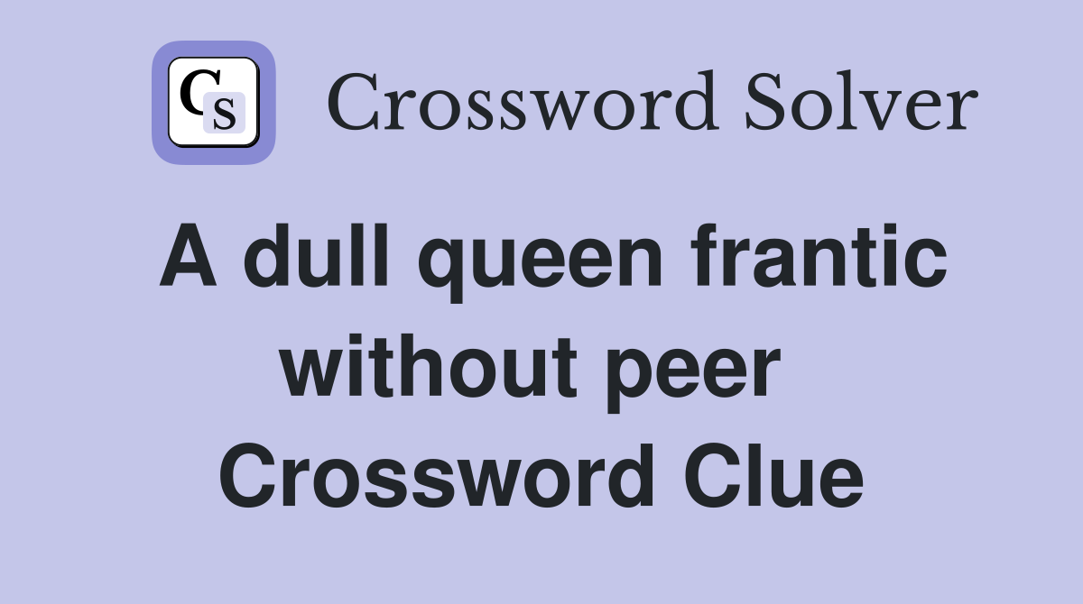 A dull queen frantic without peer  Crossword Clue