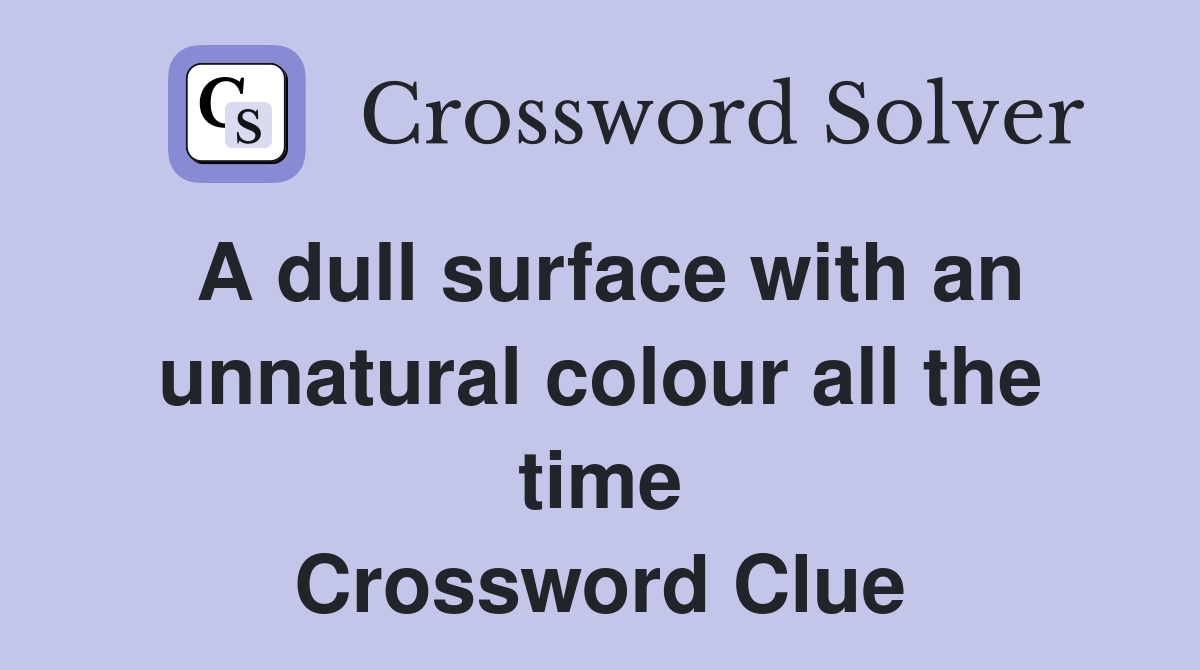 A dull surface with an unnatural colour all the time Crossword Clue