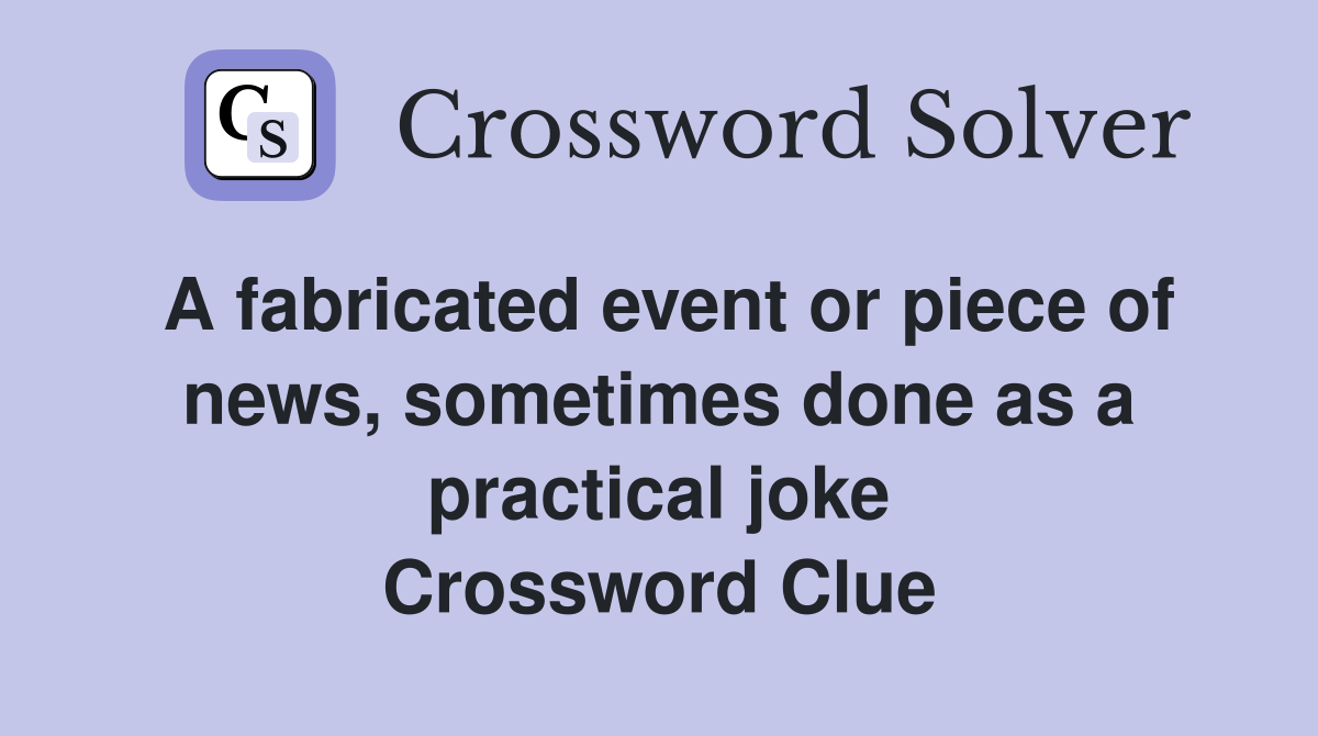 A fabricated event or piece of news, sometimes done as a practical joke Crossword Clue