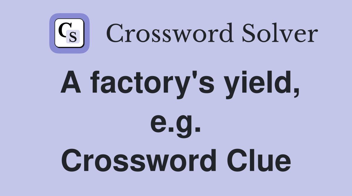 A factory's yield, e.g. Crossword Clue