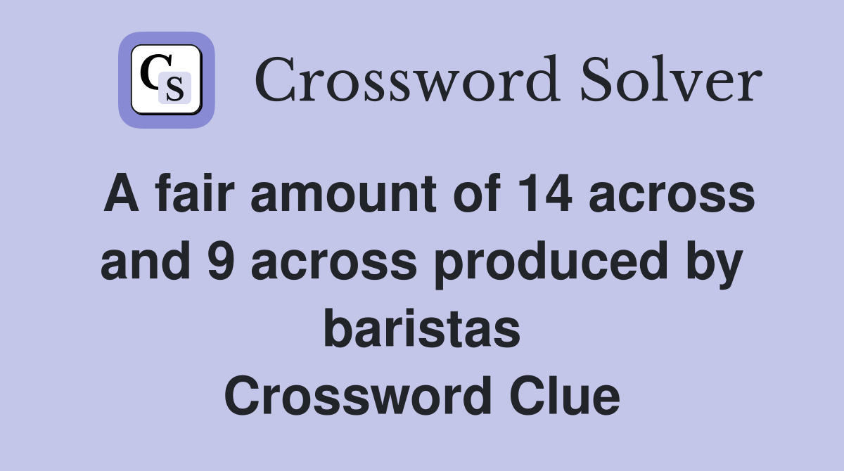A fair amount of 14 across and 9 across produced by baristas Crossword Clue
