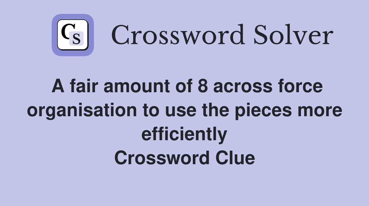 A fair amount of 8 across force organisation to use the pieces more efficiently Crossword Clue