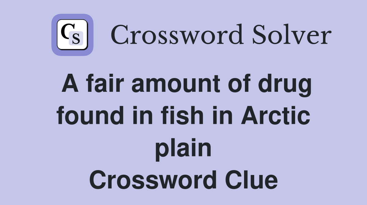 A fair amount of drug found in fish in Arctic plain Crossword Clue
