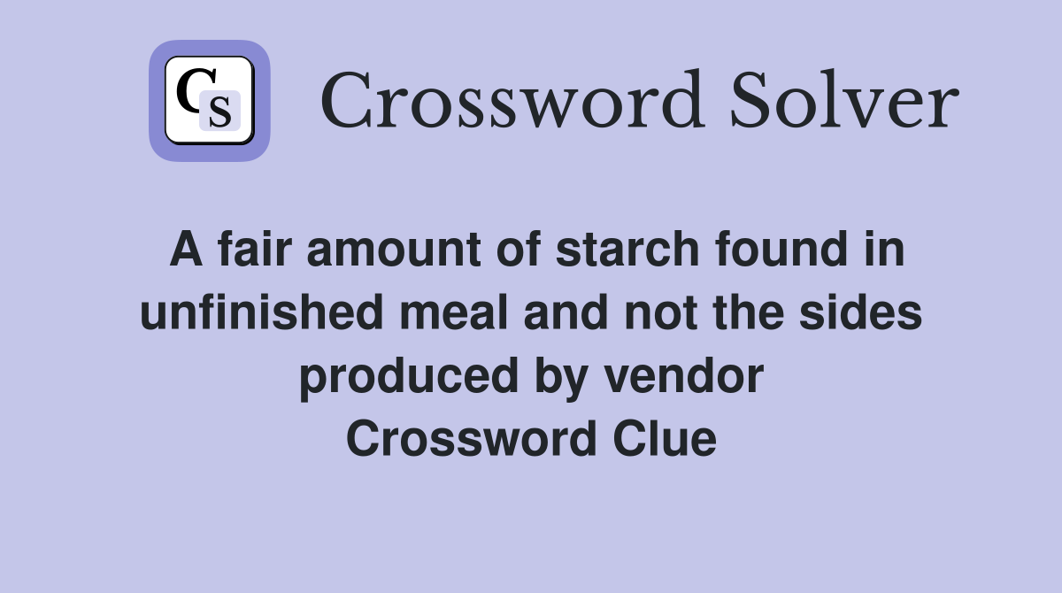 A fair amount of starch found in unfinished meal and not the sides produced by vendor Crossword Clue