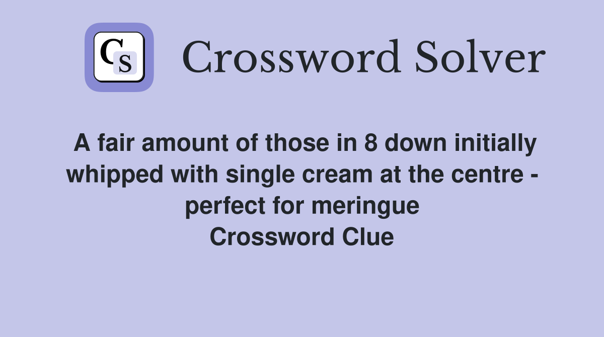A fair amount of those in 8 down initially whipped with single cream at the centre - perfect for meringue Crossword Clue