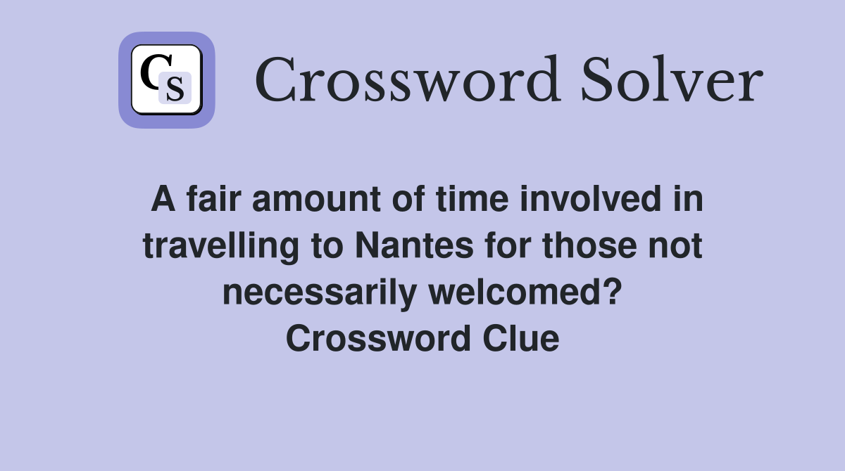A fair amount of time involved in travelling to Nantes for those not necessarily welcomed? Crossword Clue