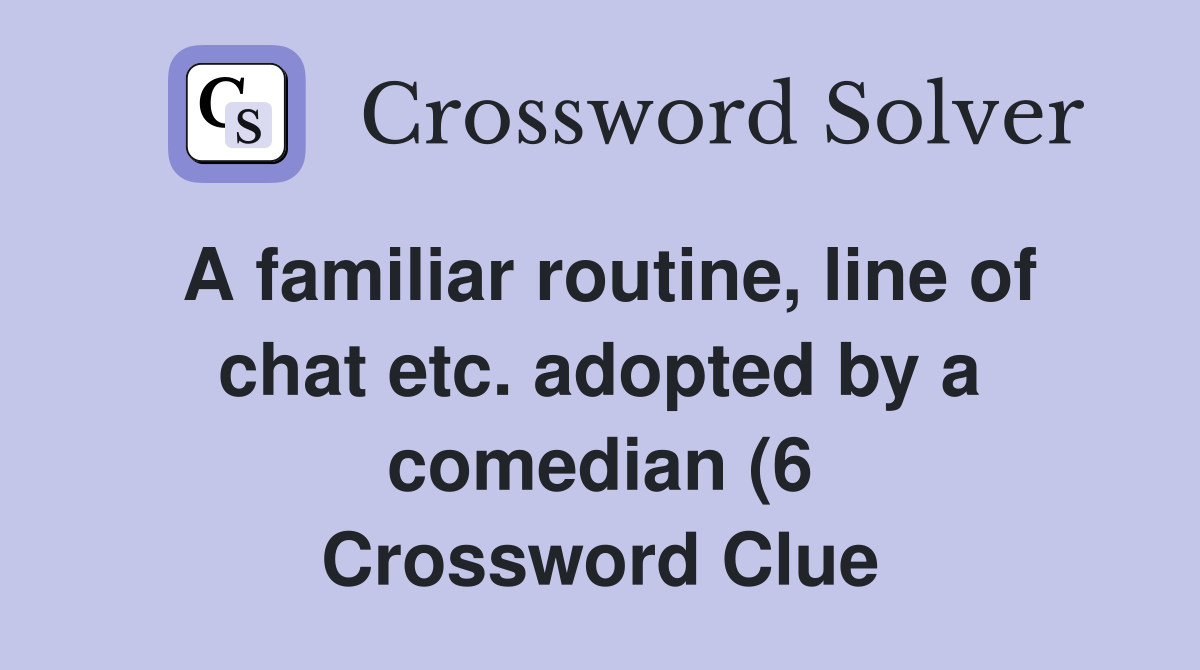 A familiar routine line of chat etc adopted by a comedian (6 A familiar routine line of chat etc adopted by a comedian (6