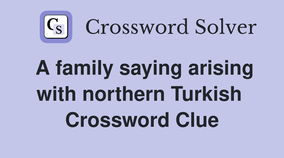 A family saying arising with northern Turkish  Crossword Clue