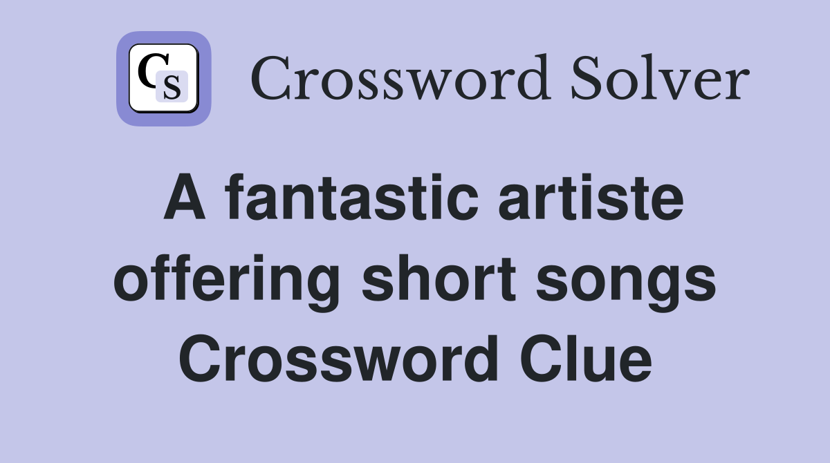 A fantastic artiste offering short songs Crossword Clue