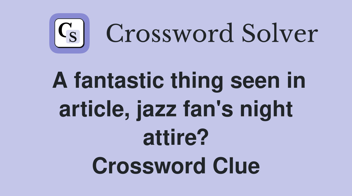 A fantastic thing seen in article, jazz fan's night attire? Crossword Clue