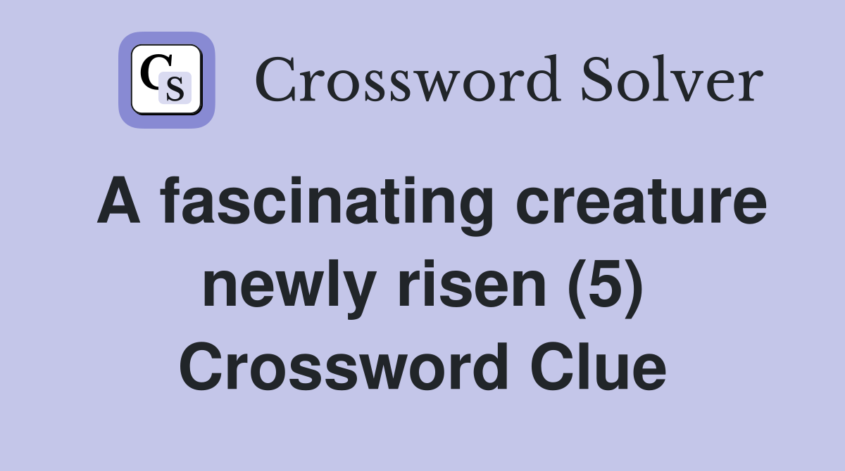 A fascinating creature newly risen (5) Crossword Clue
