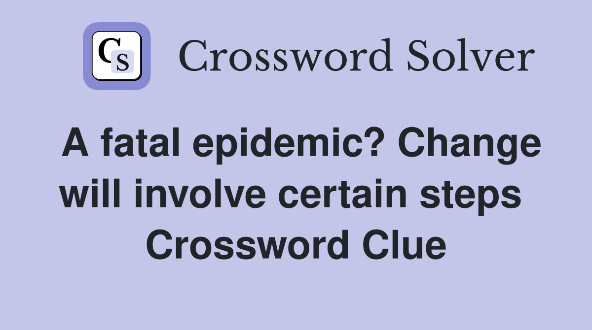 A fatal epidemic? Change will involve certain steps  Crossword Clue
