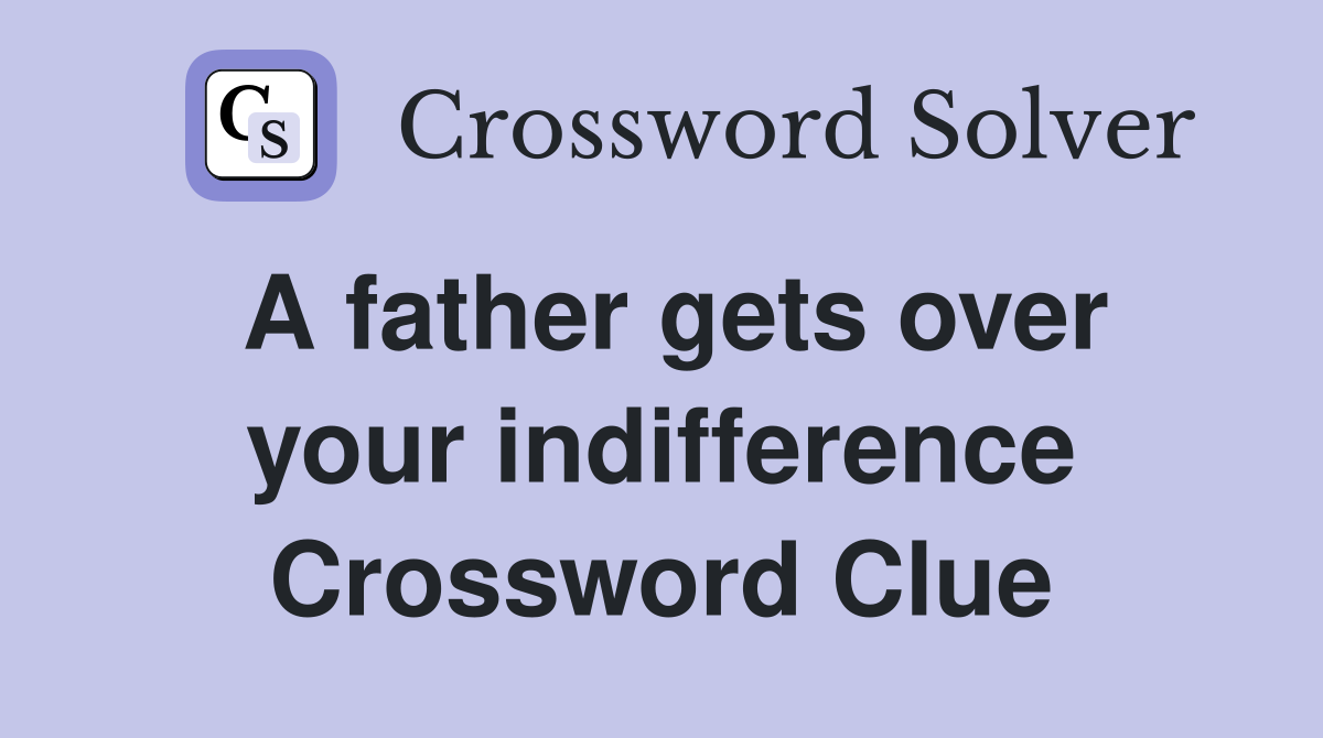 A father gets over your indifference Crossword Clue