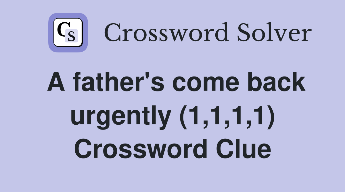 A father's come back urgently (1,1,1,1) Crossword Clue